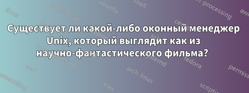 Существует ли какой-либо оконный менеджер Unix, который выглядит как из научно-фантастического фильма? 