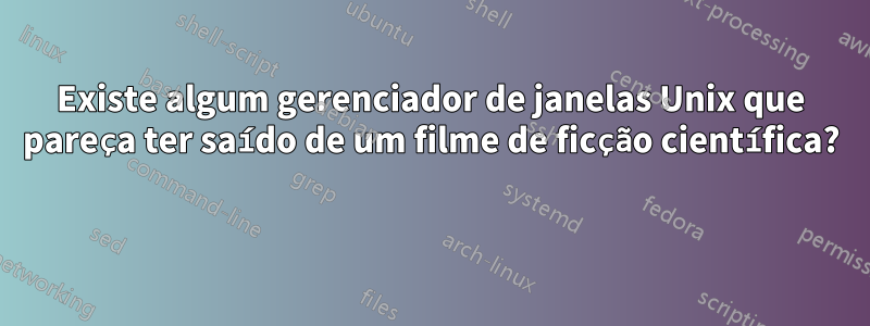 Existe algum gerenciador de janelas Unix que pareça ter saído de um filme de ficção científica? 