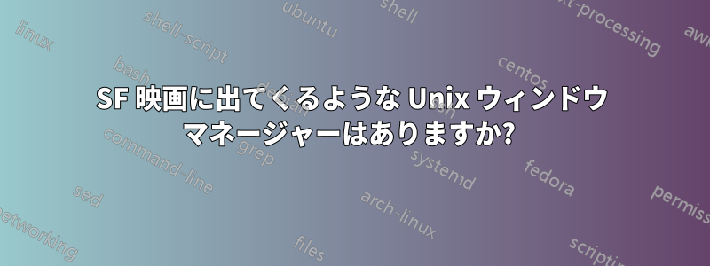 SF 映画に出てくるような Unix ウィンドウ マネージャーはありますか? 