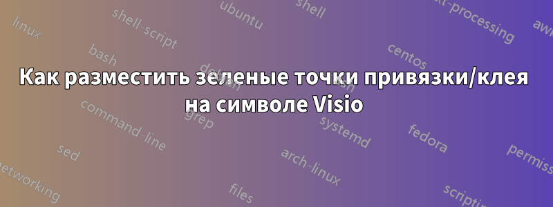 Как разместить зеленые точки привязки/клея на символе Visio