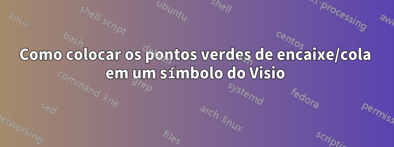 Como colocar os pontos verdes de encaixe/cola em um símbolo do Visio