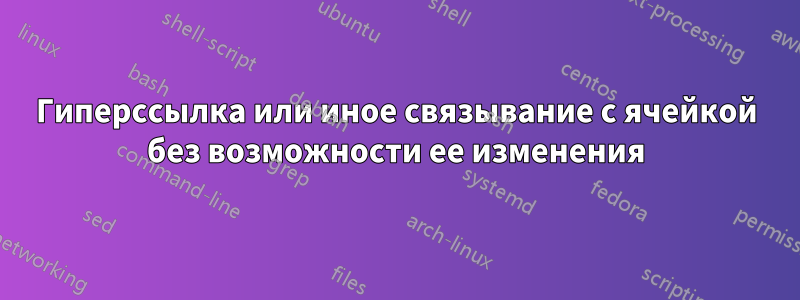 Гиперссылка или иное связывание с ячейкой без возможности ее изменения