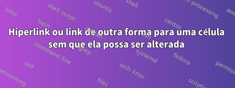 Hiperlink ou link de outra forma para uma célula sem que ela possa ser alterada