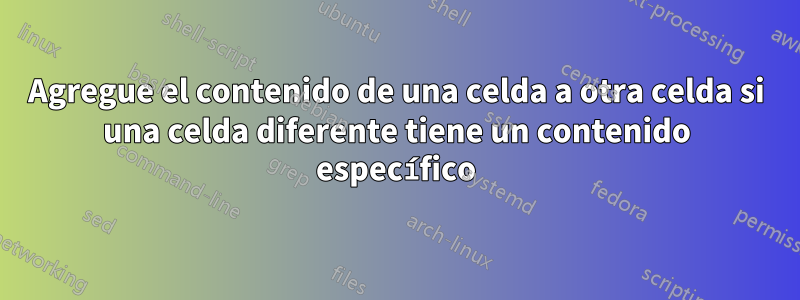 Agregue el contenido de una celda a otra celda si una celda diferente tiene un contenido específico