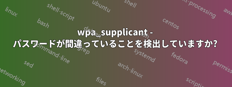 wpa_supplicant - パスワードが間違っていることを検出していますか?