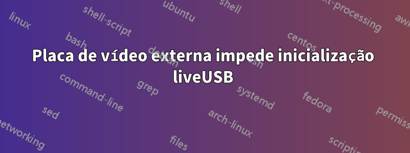 Placa de vídeo externa impede inicialização liveUSB