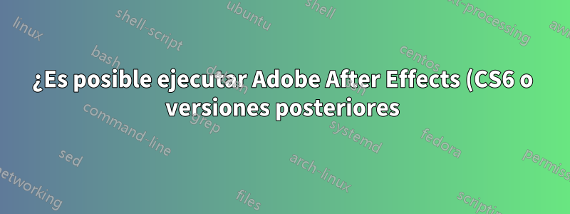 ¿Es posible ejecutar Adobe After Effects (CS6 o versiones posteriores) en Wine?