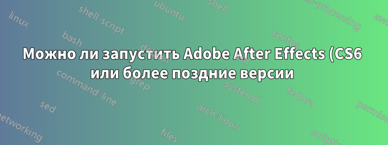 Можно ли запустить Adobe After Effects (CS6 или более поздние версии) под Wine?