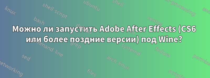 Можно ли запустить Adobe After Effects (CS6 или более поздние версии) под Wine?