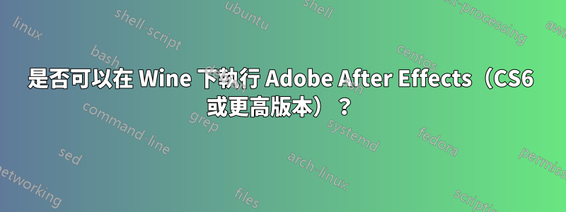 是否可以在 Wine 下執行 Adob​​e After Effects（CS6 或更高版本）？