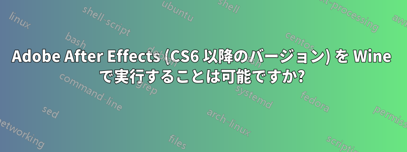 Adobe After Effects (CS6 以降のバージョン) を Wine で実行することは可能ですか?