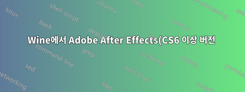 Wine에서 Adobe After Effects(CS6 이상 버전)를 실행할 수 있습니까?