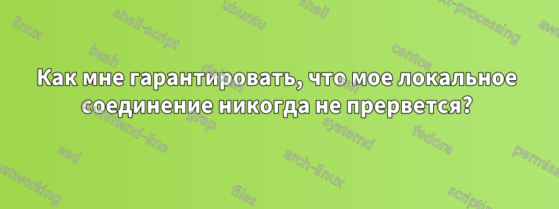 Как мне гарантировать, что мое локальное соединение никогда не прервется?