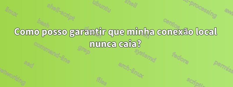 Como posso garantir que minha conexão local nunca caia?