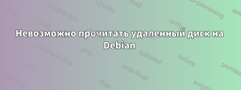 Невозможно прочитать удаленный диск на Debian