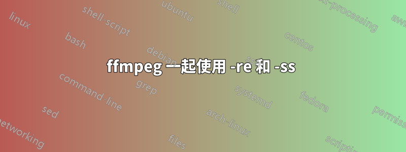 ffmpeg 一起使用 -re 和 -ss