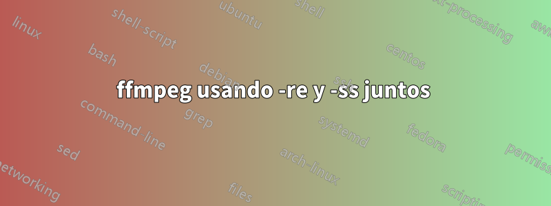 ffmpeg usando -re y -ss juntos