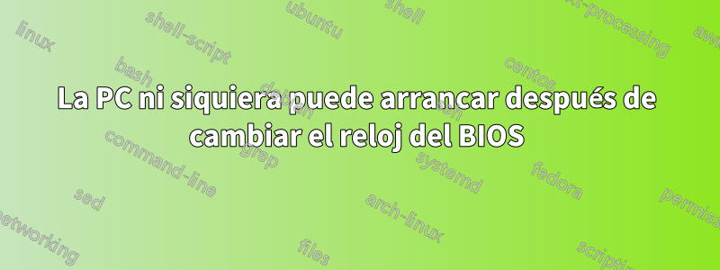 La PC ni siquiera puede arrancar después de cambiar el reloj del BIOS