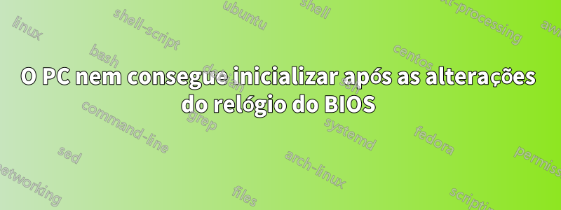 O PC nem consegue inicializar após as alterações do relógio do BIOS