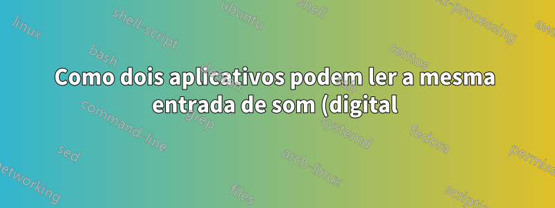 Como dois aplicativos podem ler a mesma entrada de som (digital) no Linux/ALSA?