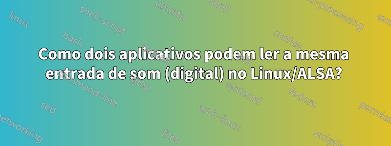 Como dois aplicativos podem ler a mesma entrada de som (digital) no Linux/ALSA?