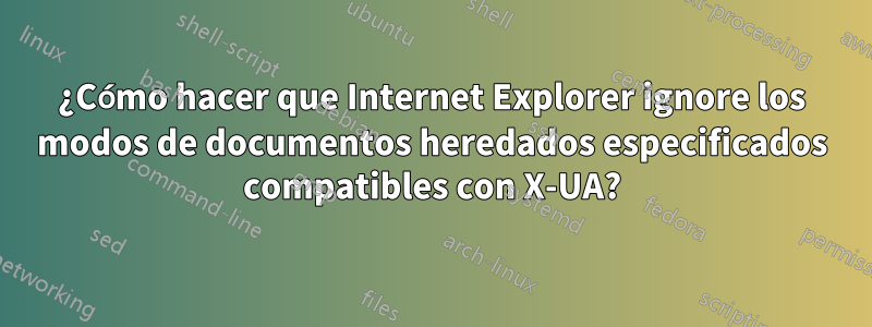 ¿Cómo hacer que Internet Explorer ignore los modos de documentos heredados especificados compatibles con X-UA?