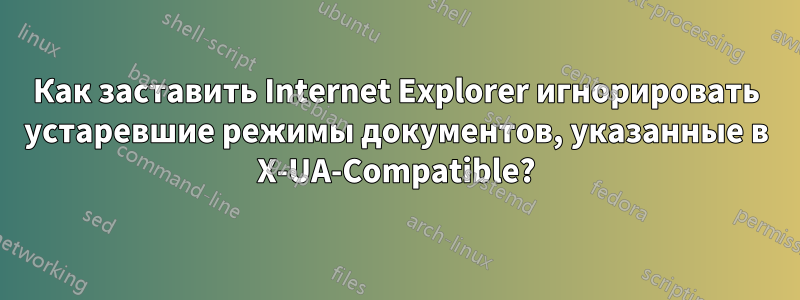 Как заставить Internet Explorer игнорировать устаревшие режимы документов, указанные в X-UA-Compatible?