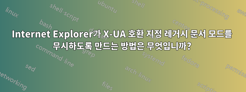 Internet Explorer가 X-UA 호환 지정 레거시 문서 모드를 무시하도록 만드는 방법은 무엇입니까?