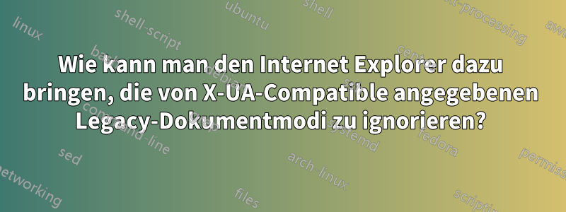 Wie kann man den Internet Explorer dazu bringen, die von X-UA-Compatible angegebenen Legacy-Dokumentmodi zu ignorieren?