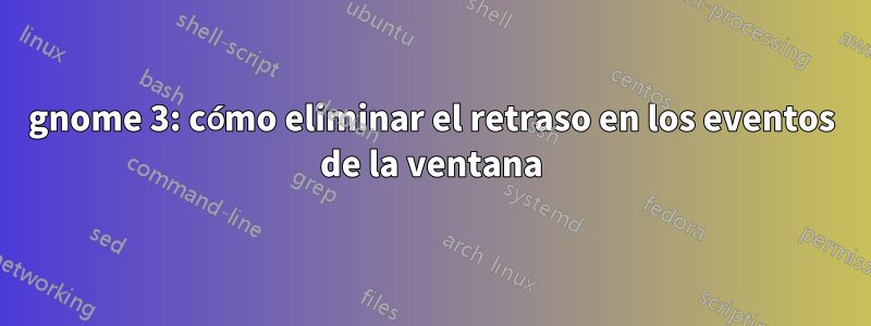 gnome 3: cómo eliminar el retraso en los eventos de la ventana