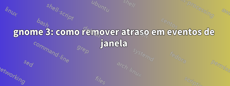 gnome 3: como remover atraso em eventos de janela