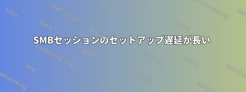 SMBセッションのセットアップ遅延が長い