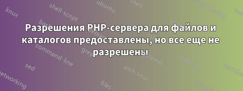 Разрешения PHP-сервера для файлов и каталогов предоставлены, но все еще не разрешены