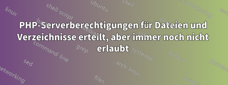 PHP-Serverberechtigungen für Dateien und Verzeichnisse erteilt, aber immer noch nicht erlaubt