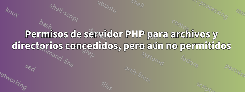 Permisos de servidor PHP para archivos y directorios concedidos, pero aún no permitidos