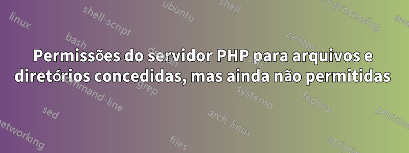 Permissões do servidor PHP para arquivos e diretórios concedidas, mas ainda não permitidas