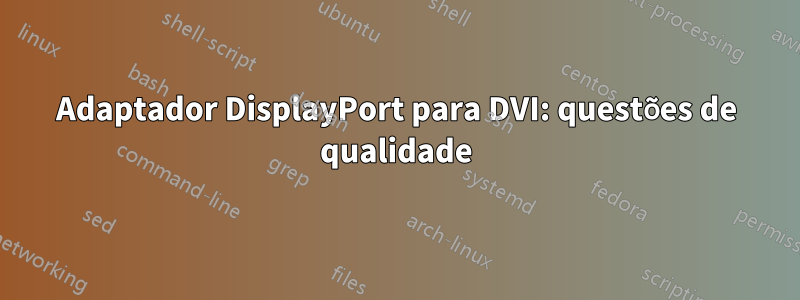 Adaptador DisplayPort para DVI: questões de qualidade