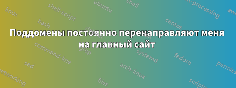 Поддомены постоянно перенаправляют меня на главный сайт