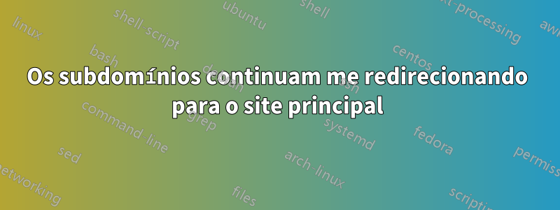 Os subdomínios continuam me redirecionando para o site principal