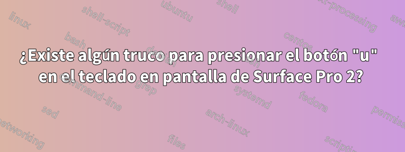 ¿Existe algún truco para presionar el botón "u" en el teclado en pantalla de Surface Pro 2?