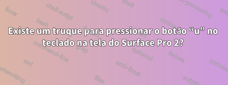 Existe um truque para pressionar o botão “u” no teclado na tela do Surface Pro 2?