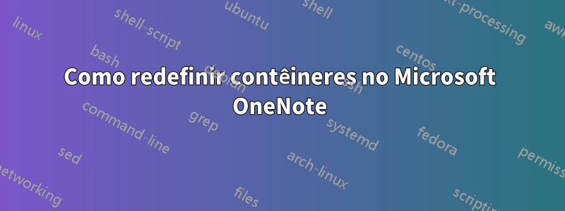 Como redefinir contêineres no Microsoft OneNote