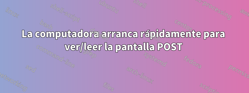 La computadora arranca rápidamente para ver/leer la pantalla POST