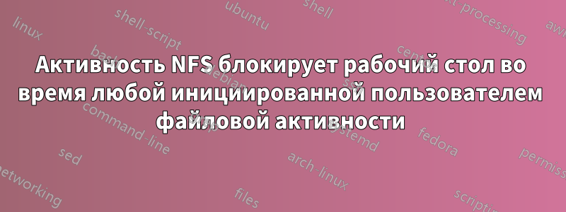 Активность NFS блокирует рабочий стол во время любой инициированной пользователем файловой активности