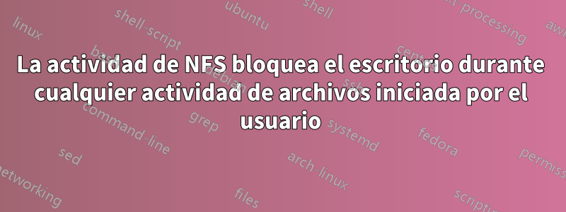 La actividad de NFS bloquea el escritorio durante cualquier actividad de archivos iniciada por el usuario