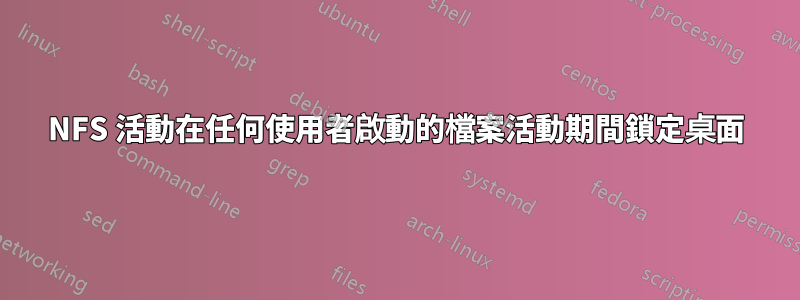 NFS 活動在任何使用者啟動的檔案活動期間鎖定桌面