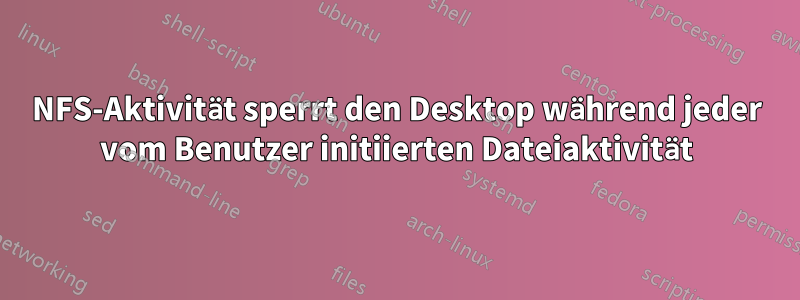 NFS-Aktivität sperrt den Desktop während jeder vom Benutzer initiierten Dateiaktivität