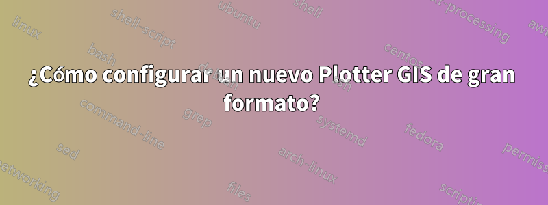 ¿Cómo configurar un nuevo Plotter GIS de gran formato?