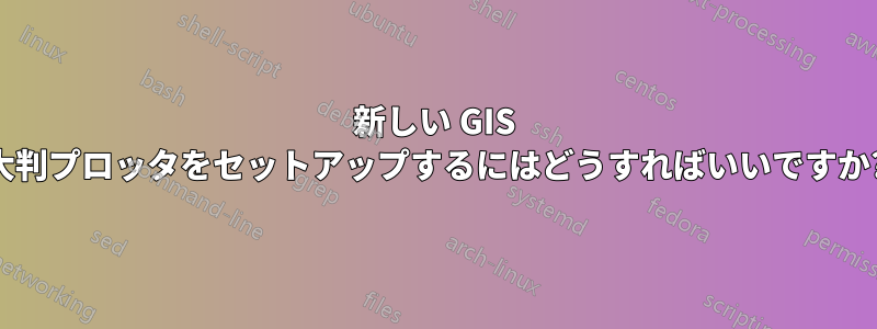 新しい GIS 大判プロッタをセットアップするにはどうすればいいですか?