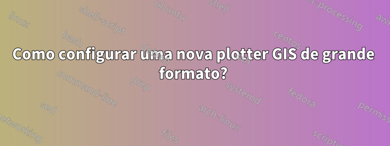 Como configurar uma nova plotter GIS de grande formato?